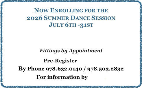 Now Enrolling for the 
2026 Summer Dance Session
July 6th -31st

Summer Dance Schedule
Fittings by Appointment
Pre-Register ONLINE
By Phone 978.632.0140 / 978.503.2832
For information by EMAIL